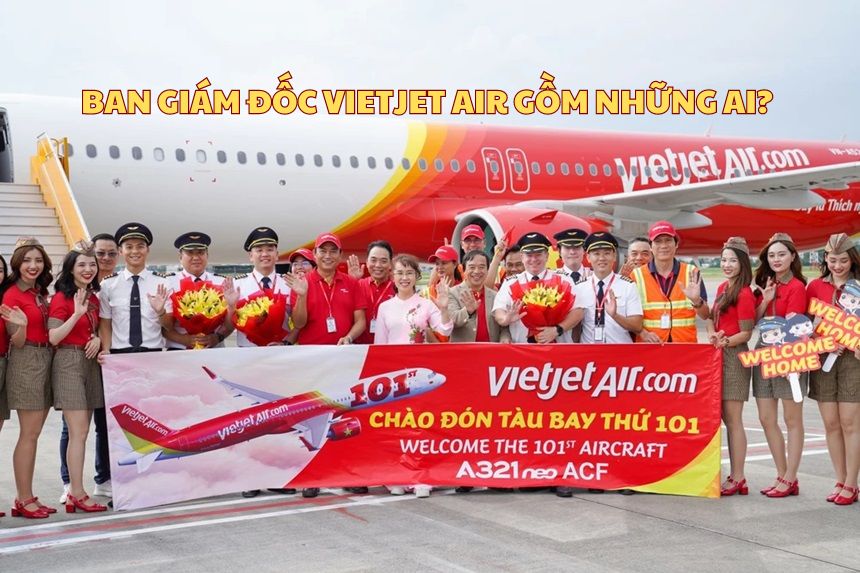 Ban giám đốc Vietjet Air gồm những ai? Lãnh đạo Vietjet Air