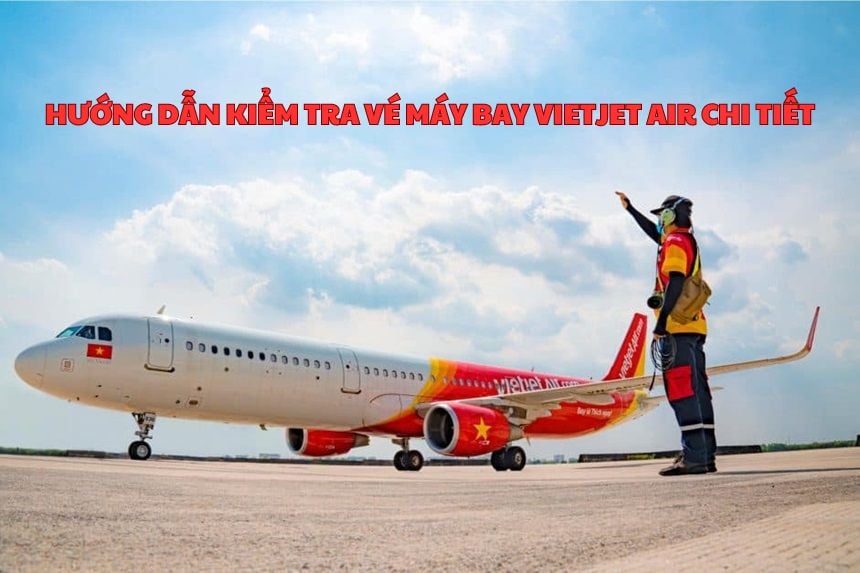 Hướng dẫn kiểm tra vé máy bay Vietjet Air online chi tiết