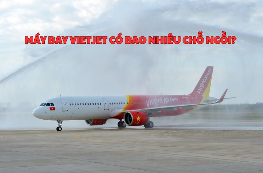 Máy bay Vietjet có bao nhiêu chỗ ngồi? Có mấy hàng ghế?