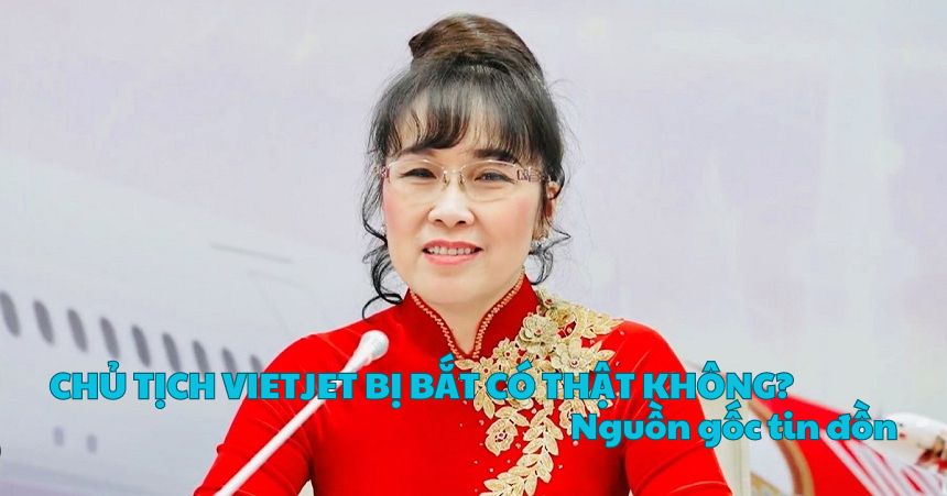 Chủ tịch Vietjet bị bắt có thật không? Nguồn gốc tin đồn