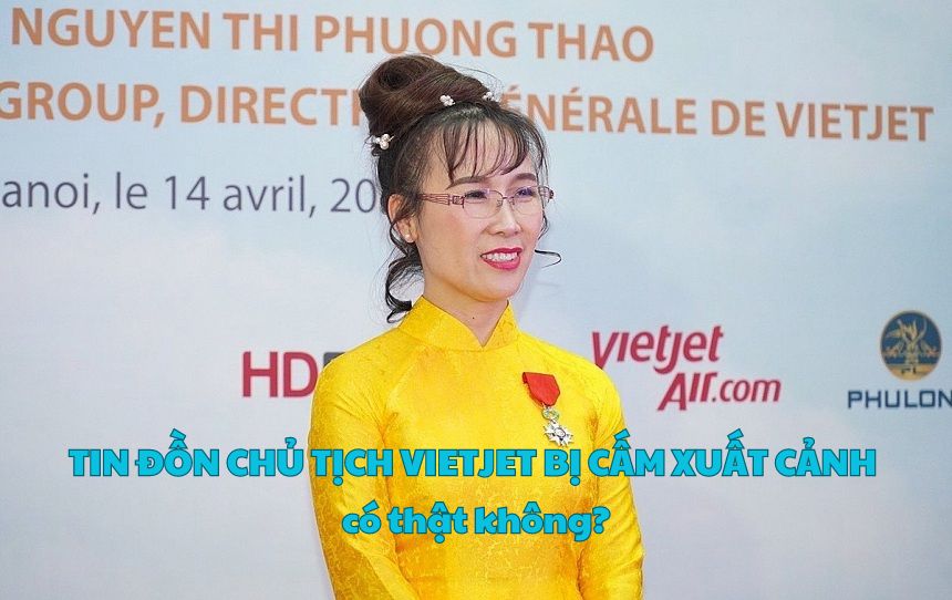 Tin đồn chủ tịch Vietjet bị cấm xuất cảnh có thật không?