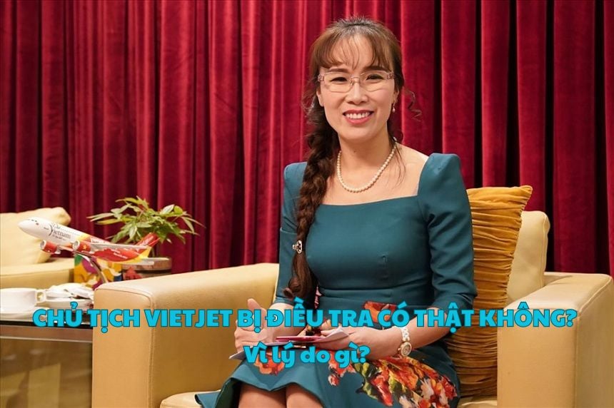 Chủ tịch Vietjet bị điều tra có thật không? Vì lý do gì?