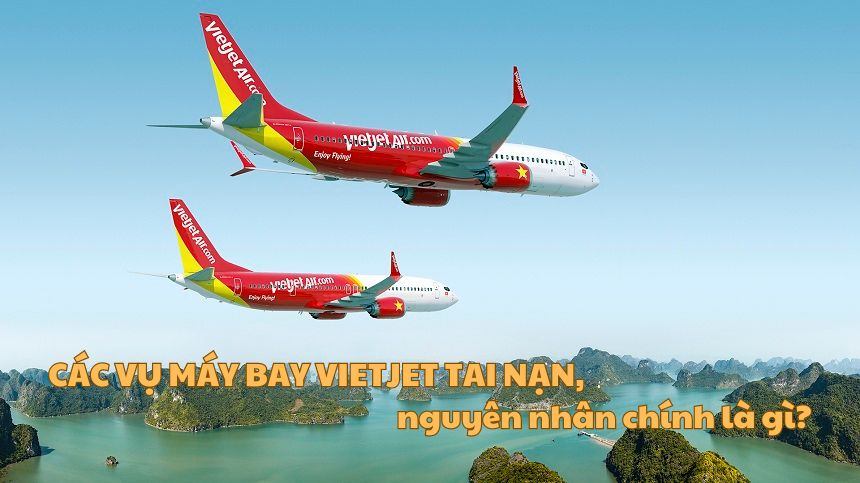 Các vụ máy bay Vietjet tai nạn, nguyên nhân chính là gì?